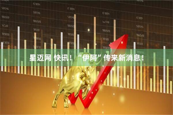 星迈网 快讯！“伊阿”传来新消息！
