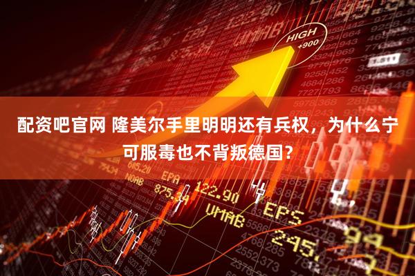 配资吧官网 隆美尔手里明明还有兵权，为什么宁可服毒也不背叛德国？