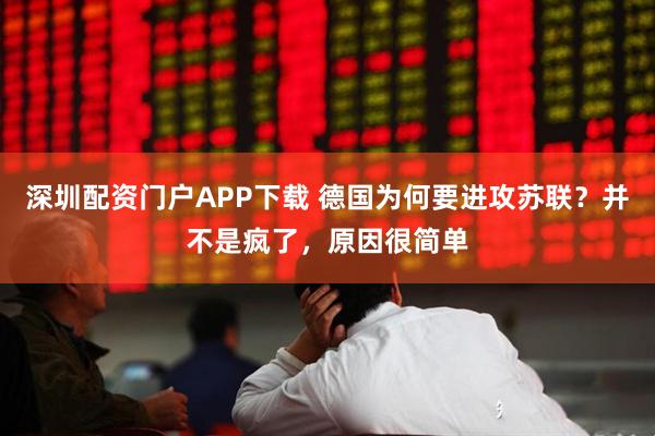 深圳配资门户APP下载 德国为何要进攻苏联？并不是疯了，原因很简单