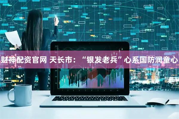 财神配资官网 天长市：“银发老兵”心系国防润童心
