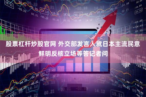 股票杠杆炒股官网 外交部发言人就日本主流民意鲜明反核立场等答记者问