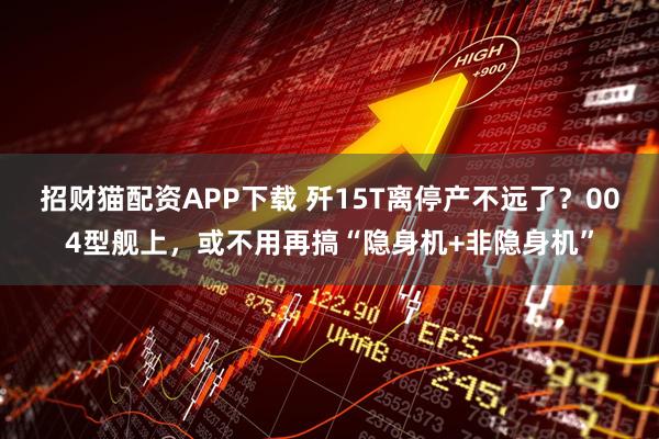 招财猫配资APP下载 歼15T离停产不远了？004型舰上，或不用再搞“隐身机+非隐身机”