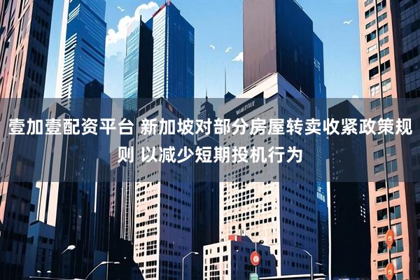 壹加壹配资平台 新加坡对部分房屋转卖收紧政策规则 以减少短期投机行为