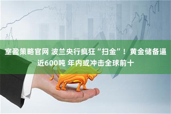 室盈策略官网 波兰央行疯狂“扫金”！黄金储备逼近600吨 年内或冲击全球前十