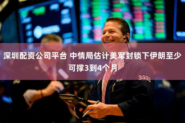 深圳配资公司平台 中情局估计美军封锁下伊朗至少可撑3到4个月