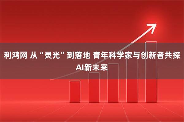 利鸿网 从“灵光”到落地 青年科学家与创新者共探AI新未来