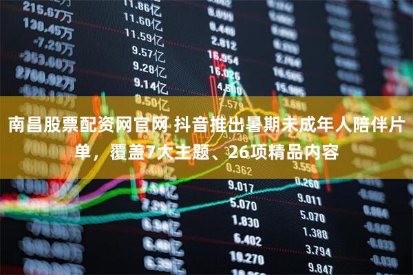 南昌股票配资网官网 抖音推出暑期未成年人陪伴片单，覆盖7大主题、26项精品内容
