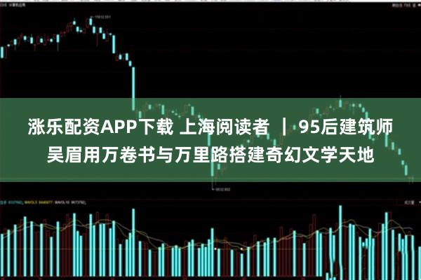涨乐配资APP下载 上海阅读者 ｜ 95后建筑师吴眉用万卷书与万里路搭建奇幻文学天地